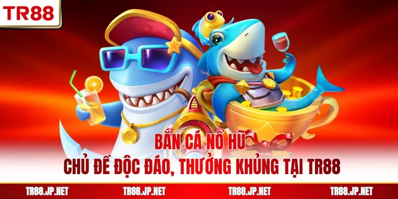 Bắn Cá Nổ Hũ - Chủ Đề Độc Đáo, Thưởng Khủng Tại TR88